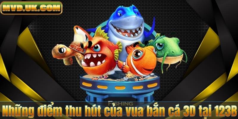 Những điểm thu hút của vua bắn cá 3D tại 123B