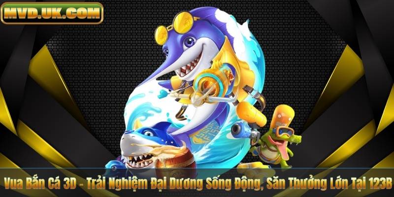 Vua Bắn Cá 3D – Trải Nghiệm Đại Dương Sống Động, Săn Thưởng Lớn Tại 123B